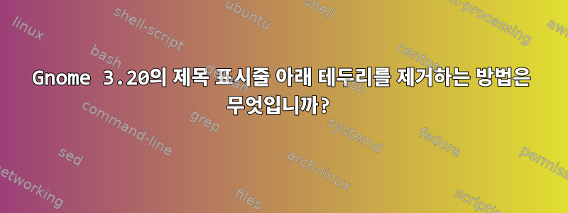 Gnome 3.20의 제목 표시줄 아래 테두리를 제거하는 방법은 무엇입니까?