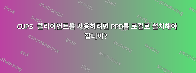 CUPS 클라이언트를 사용하려면 PPD를 로컬로 설치해야 합니까?