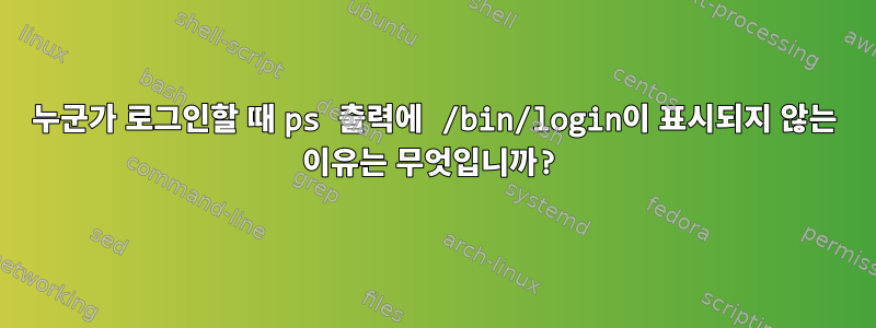 누군가 로그인할 때 ps 출력에 /bin/login이 표시되지 않는 이유는 무엇입니까?