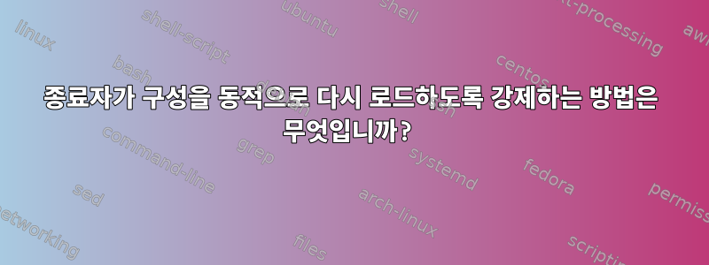 종료자가 구성을 동적으로 다시 로드하도록 강제하는 방법은 무엇입니까?