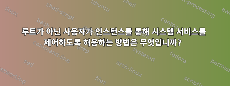 루트가 아닌 사용자가 인스턴스를 통해 시스템 서비스를 제어하도록 허용하는 방법은 무엇입니까?