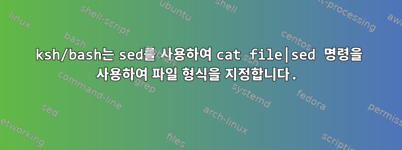 ksh/bash는 sed를 사용하여 cat file|sed 명령을 사용하여 파일 형식을 지정합니다.