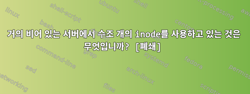 거의 비어 있는 서버에서 수조 개의 inode를 사용하고 있는 것은 무엇입니까? [폐쇄]