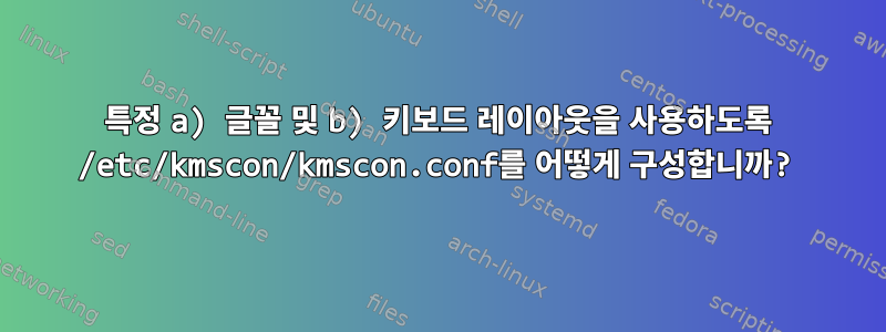 특정 a) 글꼴 및 b) 키보드 레이아웃을 사용하도록 /etc/kmscon/kmscon.conf를 어떻게 구성합니까?