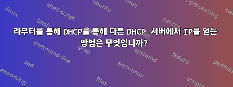 라우터를 통해 DHCP를 통해 다른 DHCP 서버에서 IP를 얻는 방법은 무엇입니까?