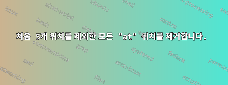 처음 5개 위치를 제외한 모든 "at" 위치를 제거합니다.