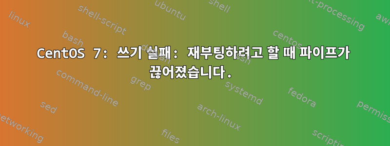 CentOS 7: 쓰기 실패: 재부팅하려고 할 때 파이프가 끊어졌습니다.