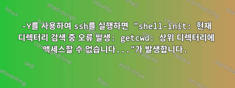 -Y를 사용하여 ssh를 실행하면 "shell-init: 현재 디렉터리 검색 중 오류 발생: getcwd: 상위 디렉터리에 액세스할 수 없습니다..."가 발생합니다.