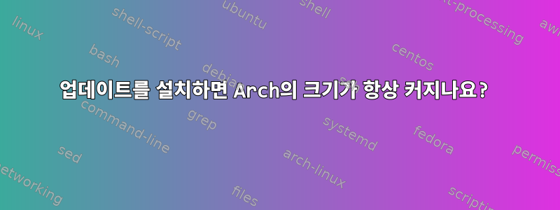 업데이트를 설치하면 Arch의 크기가 항상 커지나요?