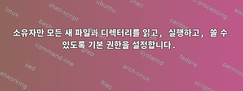 소유자만 모든 새 파일과 디렉터리를 읽고, 실행하고, 쓸 수 있도록 기본 권한을 설정합니다.