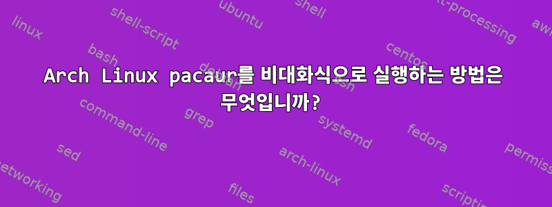 Arch Linux pacaur를 비대화식으로 실행하는 방법은 무엇입니까?