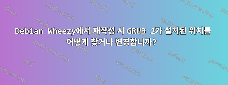 Debian Wheezy에서 재작성 시 GRUB 2가 설치된 위치를 어떻게 찾거나 변경합니까?