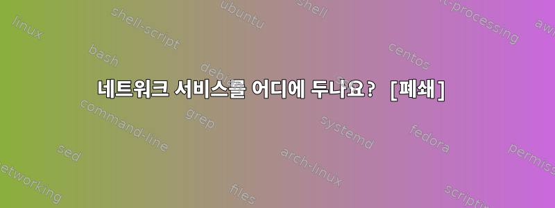 네트워크 서비스를 어디에 두나요? [폐쇄]