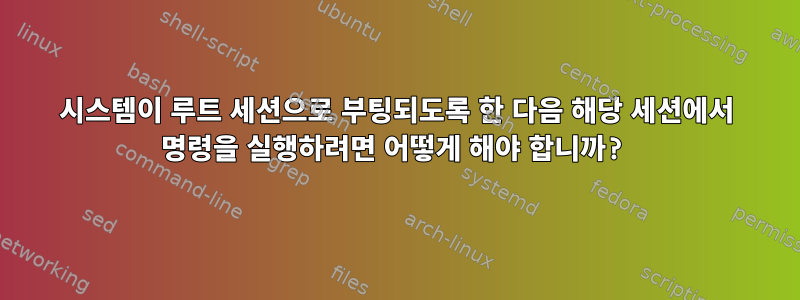 시스템이 루트 세션으로 부팅되도록 한 다음 해당 세션에서 명령을 실행하려면 어떻게 해야 합니까?