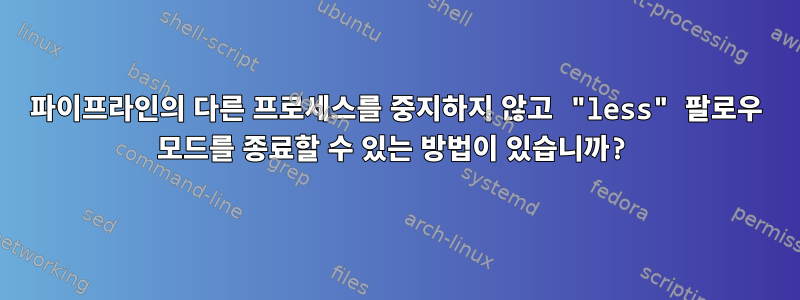 파이프라인의 다른 프로세스를 중지하지 않고 "less" 팔로우 모드를 종료할 수 있는 방법이 있습니까?