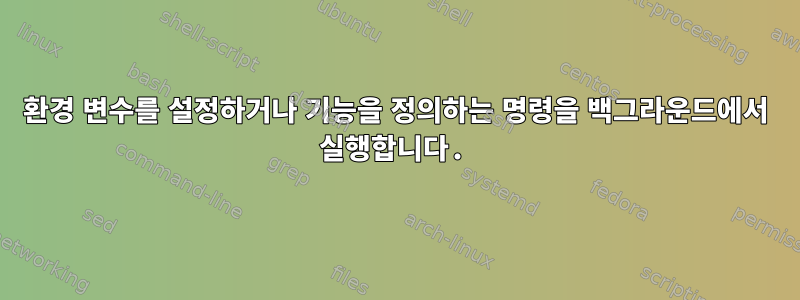 환경 변수를 설정하거나 기능을 정의하는 명령을 백그라운드에서 실행합니다.