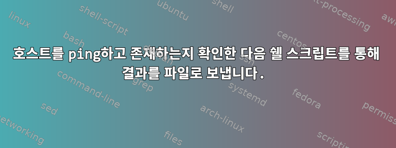 호스트를 ping하고 존재하는지 확인한 다음 쉘 스크립트를 통해 결과를 파일로 보냅니다.