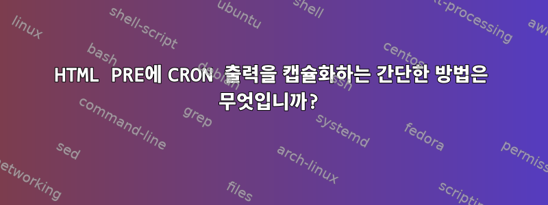 HTML PRE에 CRON 출력을 캡슐화하는 간단한 방법은 무엇입니까?