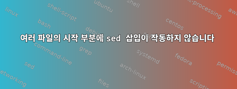 여러 파일의 시작 부분에 sed 삽입이 작동하지 않습니다