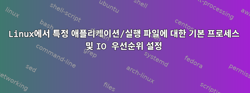 Linux에서 특정 애플리케이션/실행 파일에 대한 기본 프로세스 및 IO 우선순위 설정