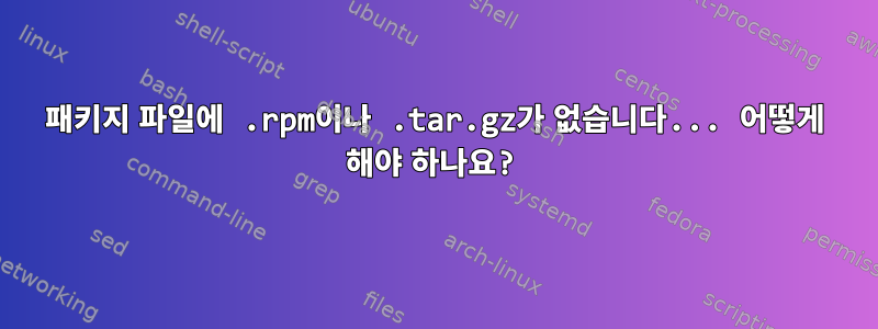 패키지 파일에 .rpm이나 .tar.gz가 없습니다... 어떻게 해야 하나요?