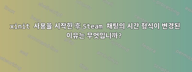 xinit 사용을 시작한 후 Steam 채팅의 시간 형식이 변경된 이유는 무엇입니까?