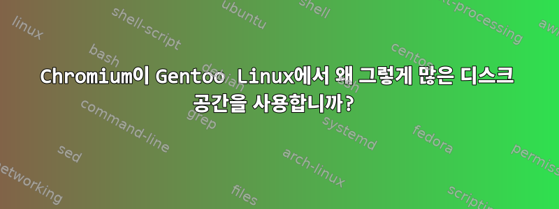 Chromium이 Gentoo Linux에서 왜 그렇게 많은 디스크 공간을 사용합니까?