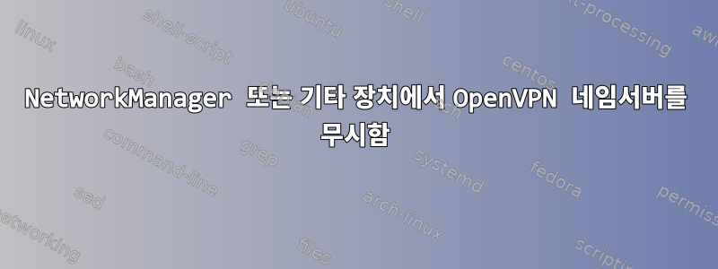 NetworkManager 또는 기타 장치에서 OpenVPN 네임서버를 무시함