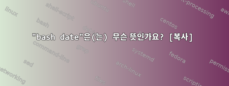 "bash date"은(는) 무슨 뜻인가요? [복사]