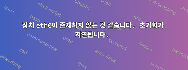 장치 eth0이 존재하지 않는 것 같습니다. 초기화가 지연됩니다.