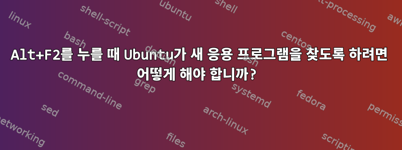 Alt+F2를 누를 때 Ubuntu가 새 응용 프로그램을 찾도록 하려면 어떻게 해야 합니까?