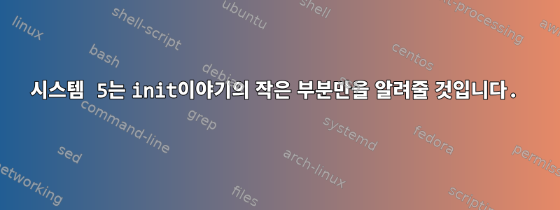 시스템 5는 init이야기의 작은 부분만을 알려줄 것입니다.