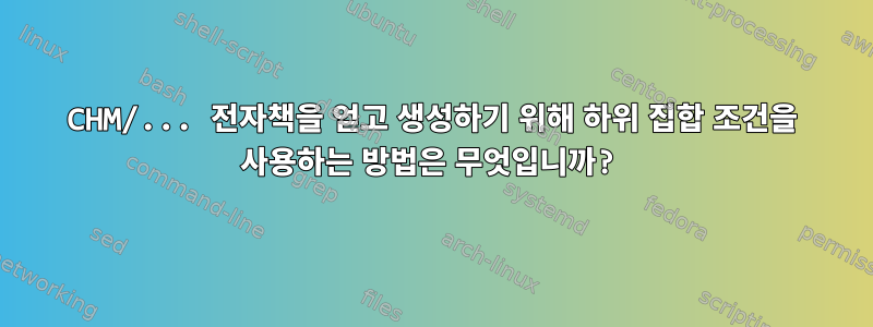 CHM/... 전자책을 얻고 생성하기 위해 하위 집합 조건을 사용하는 방법은 무엇입니까?