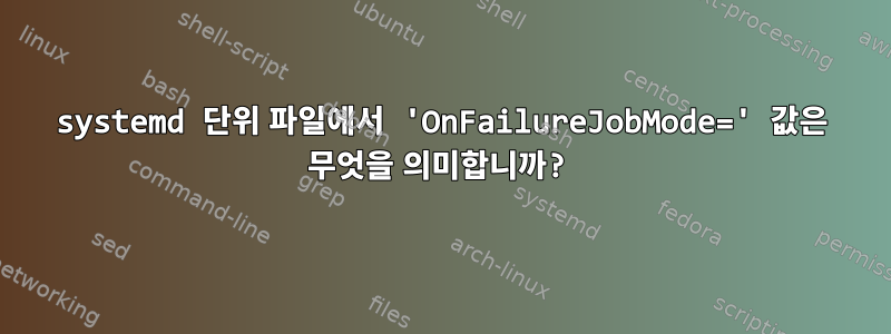 systemd 단위 파일에서 'OnFailureJobMode=' 값은 무엇을 의미합니까?