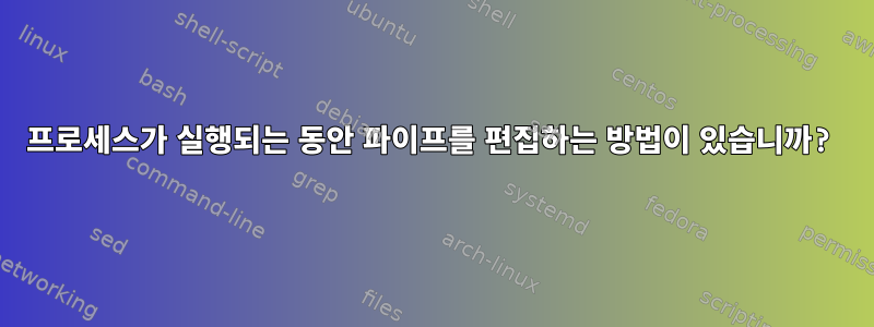 프로세스가 실행되는 동안 파이프를 편집하는 방법이 있습니까?