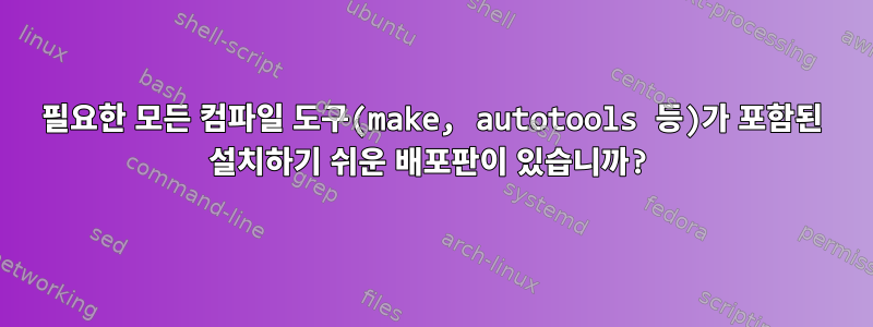 필요한 모든 컴파일 도구(make, autotools 등)가 포함된 설치하기 쉬운 배포판이 있습니까?