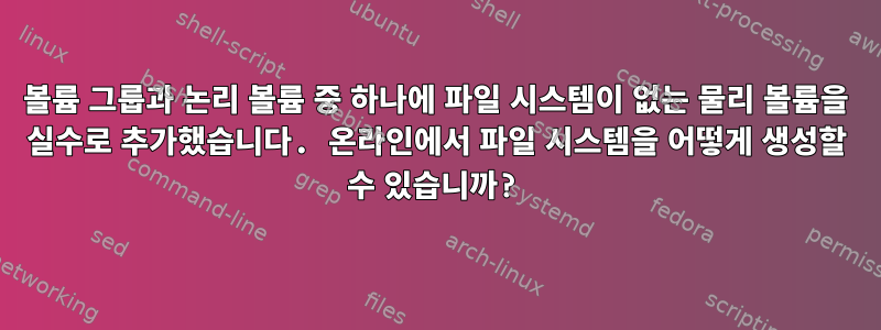 볼륨 그룹과 논리 볼륨 중 하나에 파일 시스템이 없는 물리 볼륨을 실수로 추가했습니다. 온라인에서 파일 시스템을 어떻게 생성할 수 있습니까?