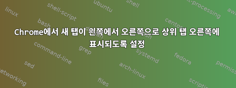 Chrome에서 새 탭이 왼쪽에서 오른쪽으로 상위 탭 오른쪽에 표시되도록 설정