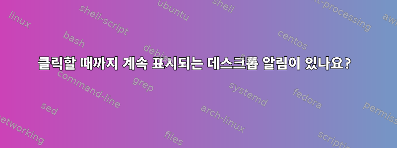 클릭할 때까지 계속 표시되는 데스크톱 알림이 있나요?