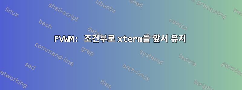 FVWM: 조건부로 xterm을 앞서 유지