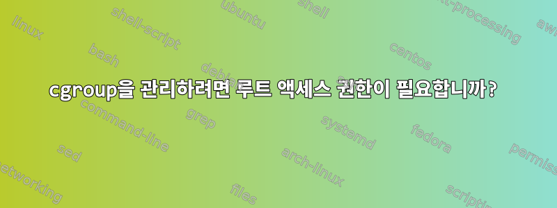 cgroup을 관리하려면 루트 액세스 권한이 필요합니까?