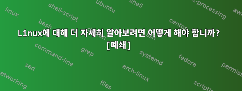 Linux에 대해 더 자세히 알아보려면 어떻게 해야 합니까? [폐쇄]