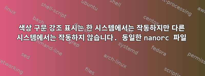 색상 구문 강조 표시는 한 시스템에서는 작동하지만 다른 시스템에서는 작동하지 않습니다. 동일한 nanorc 파일