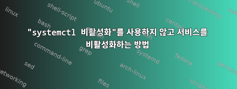 "systemctl 비활성화"를 사용하지 않고 서비스를 비활성화하는 방법