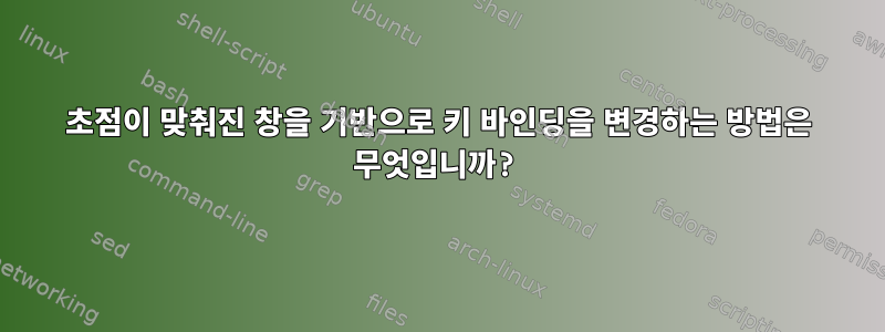 초점이 맞춰진 창을 기반으로 키 바인딩을 변경하는 방법은 무엇입니까?