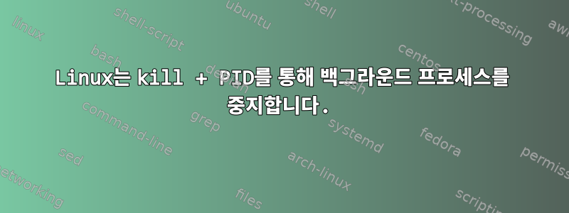 Linux는 kill + PID를 통해 백그라운드 프로세스를 중지합니다.