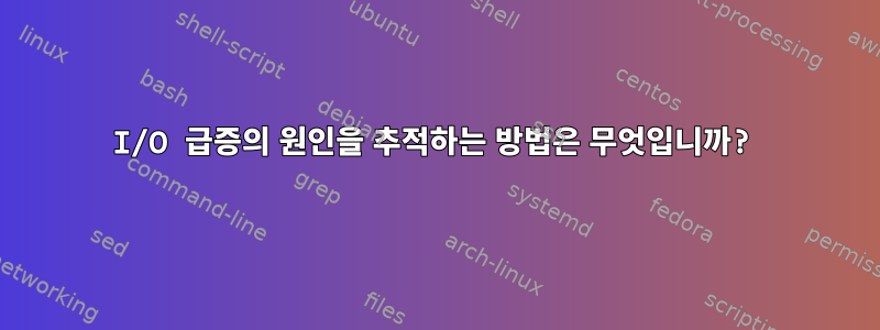 I/O 급증의 원인을 추적하는 방법은 무엇입니까?