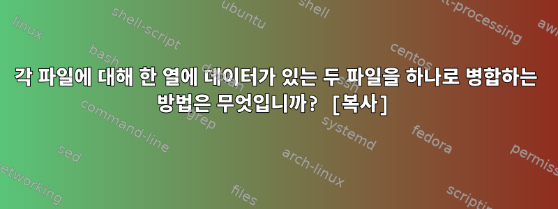 각 파일에 대해 한 열에 데이터가 있는 두 파일을 하나로 병합하는 방법은 무엇입니까? [복사]