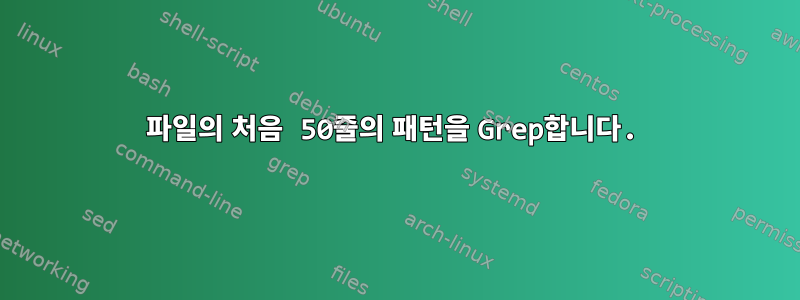 파일의 처음 50줄의 패턴을 Grep합니다.