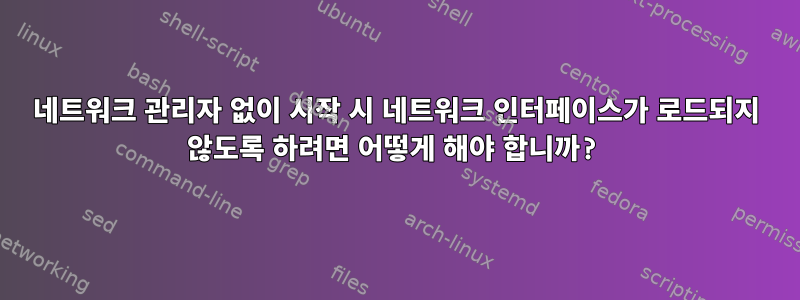 네트워크 관리자 없이 시작 시 네트워크 인터페이스가 로드되지 않도록 하려면 어떻게 해야 합니까?